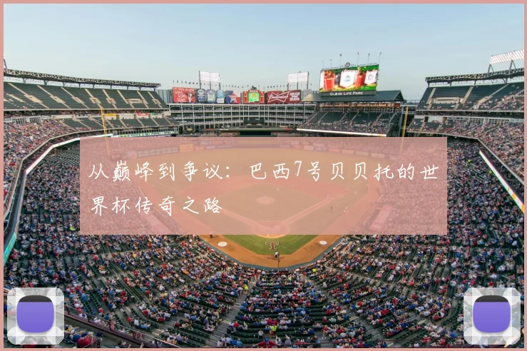 从巅峰到争议：巴西7号贝贝托的世界杯传奇之路