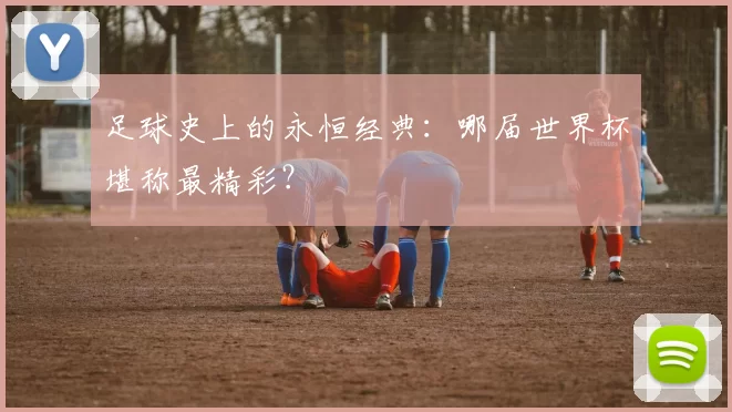 足球史上的永恒经典：哪届世界杯堪称最精彩？