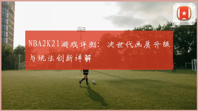 NBA2K21游戏评测:次世代画质升级与玩法创新详解