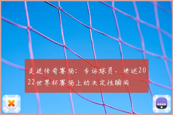 走进传奇赛场：专访球员，讲述2022世界杯赛场上的决定性瞬间