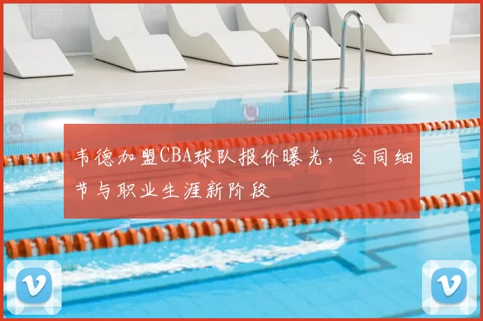 韦德加盟CBA球队报价曝光，合同细节与职业生涯新阶段