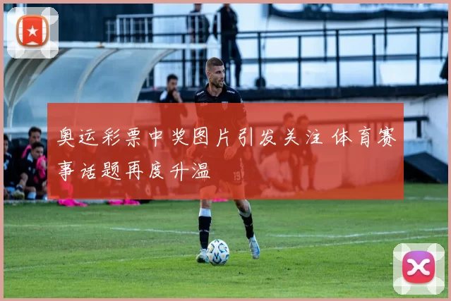奥运彩票中奖图片引发关注 体育赛事话题再度升温