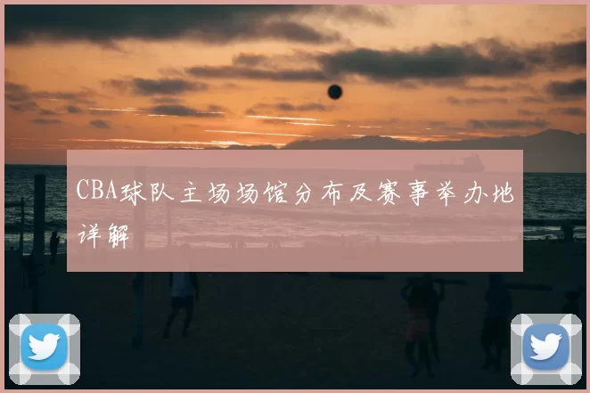 CBA球队主场场馆分布及赛事举办地详解
