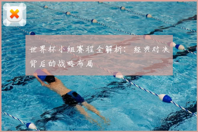 世界杯小组赛程全解析：经典对决背后的战略布局