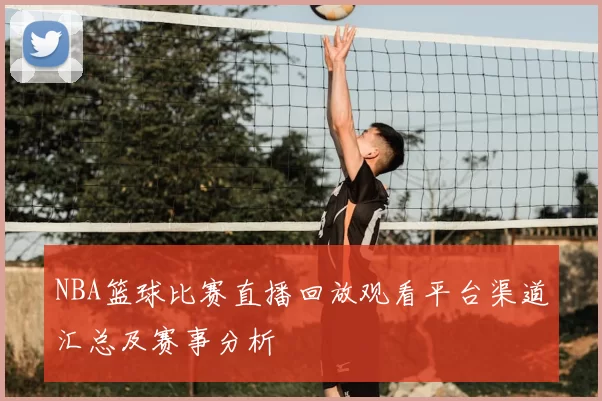 NBA篮球比赛直播回放观看平台渠道汇总及赛事分析