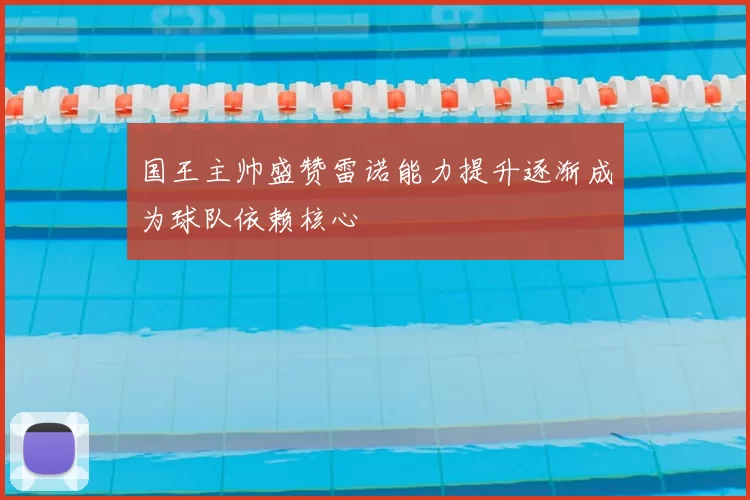 国王主帅盛赞雷诺能力提升逐渐成为球队依赖核心