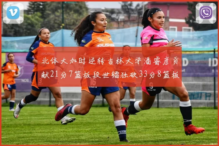 北体大加时逆转吉林大学潘睿彦贡献21分7篮板段世镭独砍33分8篮板表现抢眼