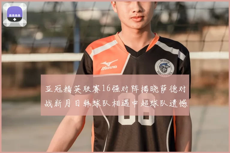 亚冠精英联赛16强对阵揭晓萨德对战新月日韩球队相遇中超球队遗憾出局