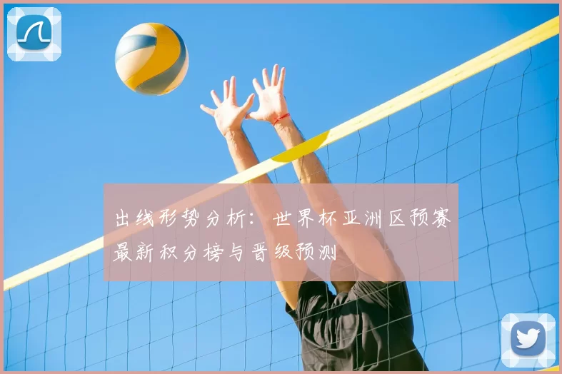 出线形势分析:世界杯亚洲区预赛最新积分榜与晋级预测