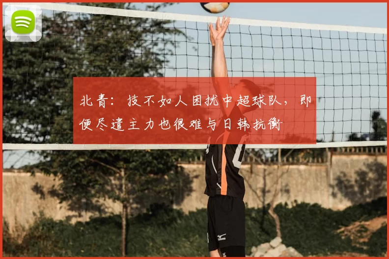 北青：技不如人困扰中超球队，即便尽遣主力也很难与日韩抗衡