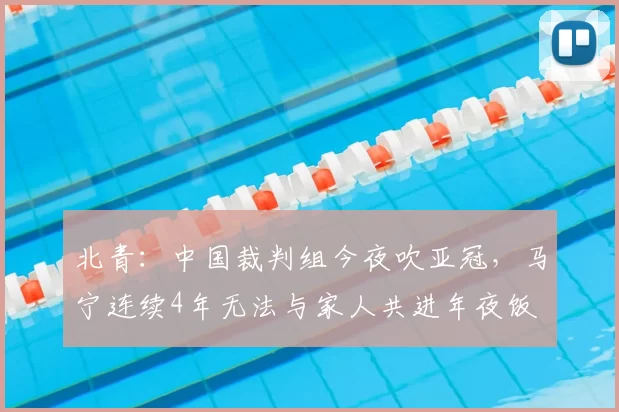 北青：中国裁判组今夜吹亚冠，马宁连续4年无法与家人共进年夜饭