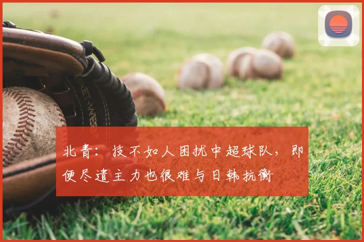 北青：技不如人困扰中超球队，即便尽遣主力也很难与日韩抗衡