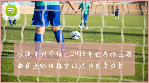 从旋律到营销：2018年世界杯主题曲在全球传播中的成功要素分析