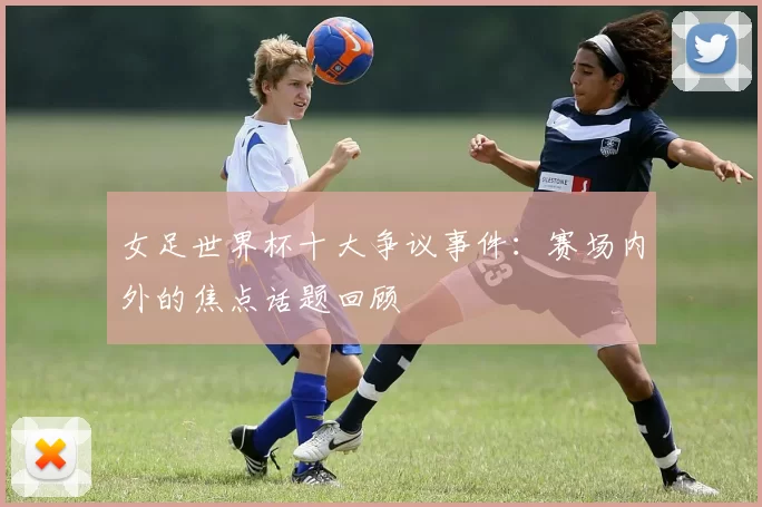 女足世界杯十大争议事件：赛场内外的焦点话题回顾
