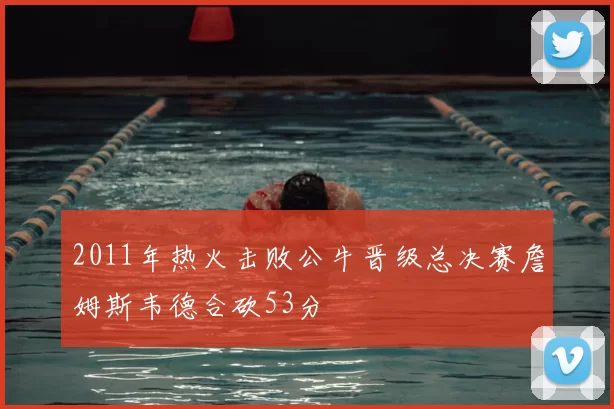 2011年热火击败公牛晋级总决赛詹姆斯韦德合砍53分