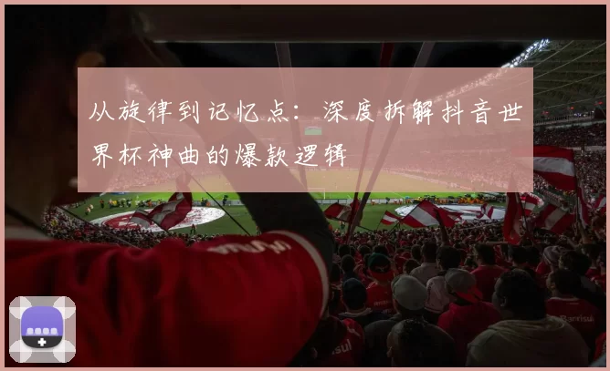 从旋律到记忆点:深度拆解抖音世界杯神曲的爆款逻辑