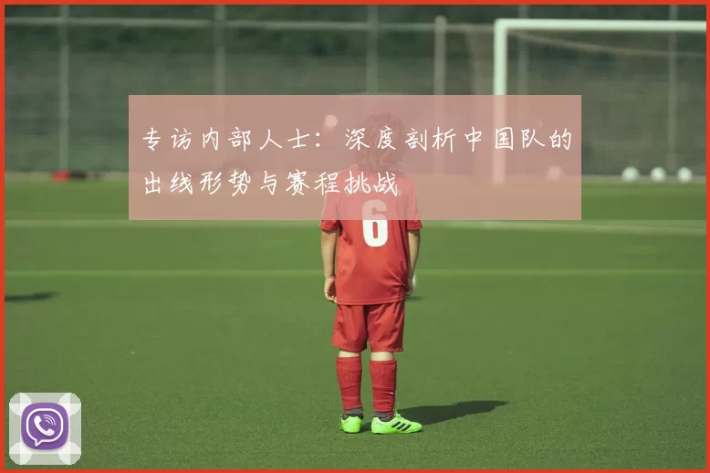 专访内部人士:深度剖析中国队的出线形势与赛程挑战