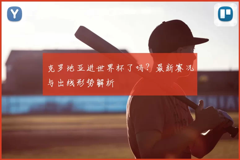 克罗地亚进世界杯了吗？最新赛况与出线形势解析