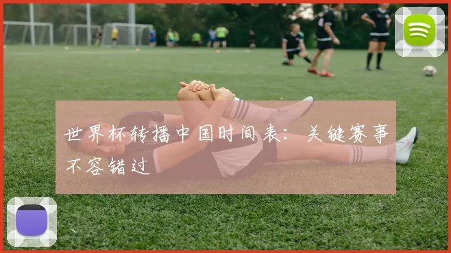 世界杯转播中国时间表：关键赛事不容错过