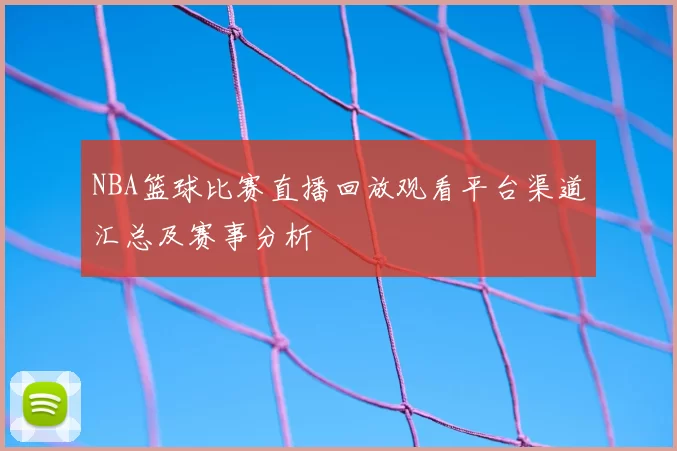 NBA篮球比赛直播回放观看平台渠道汇总及赛事分析
