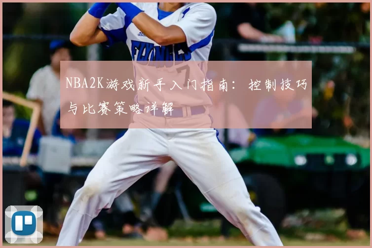 NBA2K游戏新手入门指南：控制技巧与比赛策略详解