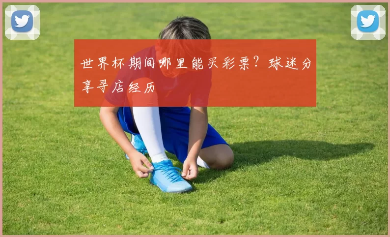 世界杯期间哪里能买彩票？球迷分享寻店经历