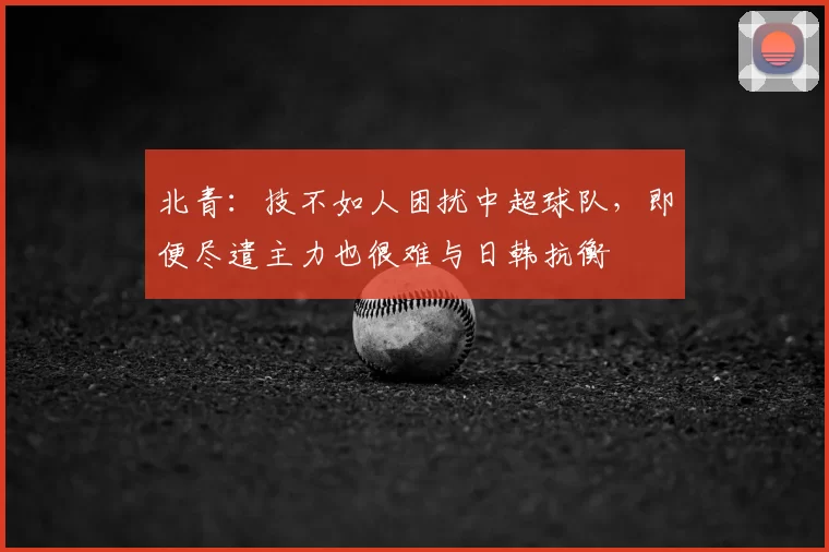 北青：技不如人困扰中超球队，即便尽遣主力也很难与日韩抗衡
