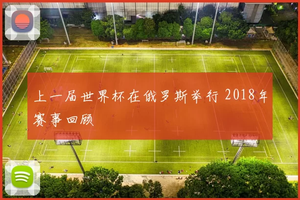 上一届世界杯在俄罗斯举行 2018年赛事回顾