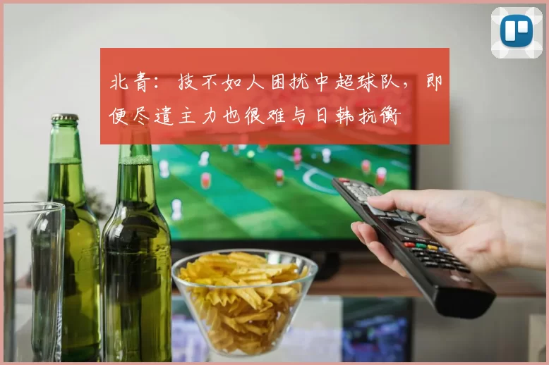 北青：技不如人困扰中超球队，即便尽遣主力也很难与日韩抗衡