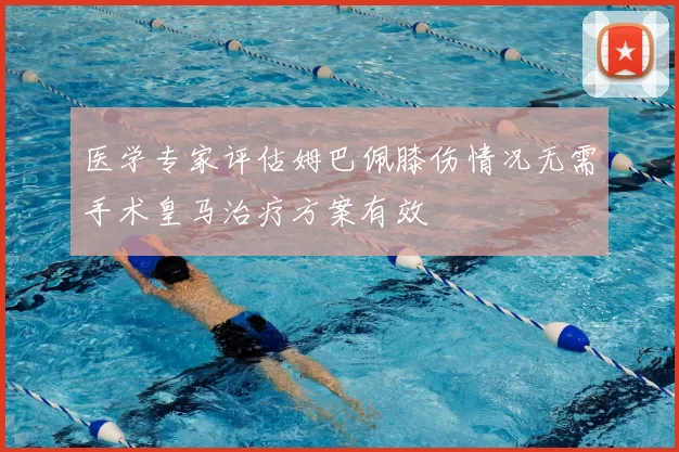 医学专家评估姆巴佩膝伤情况无需手术皇马治疗方案有效