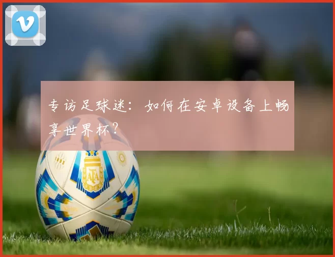 专访足球迷：如何在安卓设备上畅享世界杯？