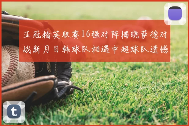 亚冠精英联赛16强对阵揭晓萨德对战新月日韩球队相遇中超球队遗憾出局