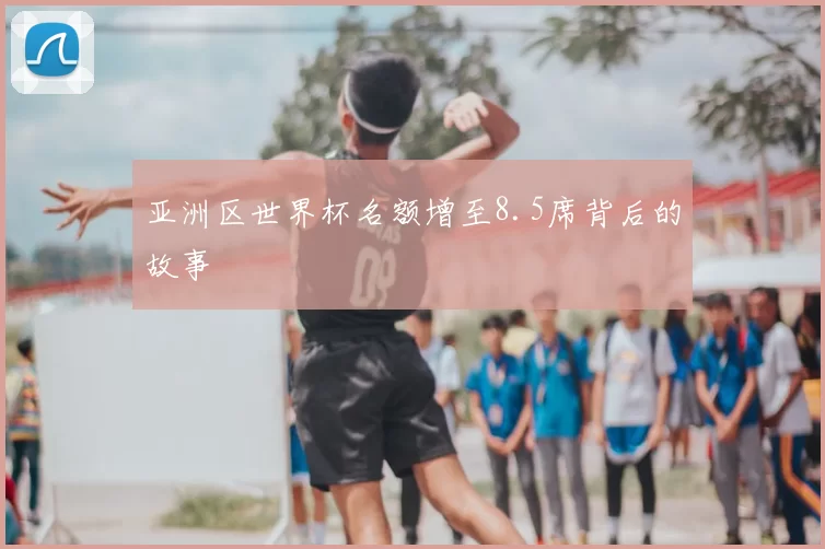 亚洲区世界杯名额增至8.5席背后的故事