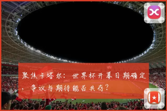 聚焦卡塔尔：世界杯开幕日期确定，争议与期待能否共存？
