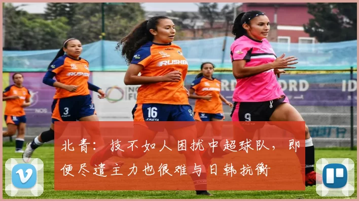 北青：技不如人困扰中超球队，即便尽遣主力也很难与日韩抗衡