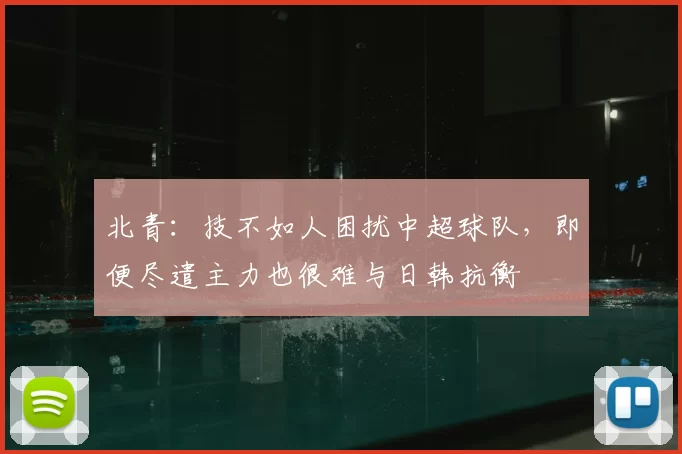 北青：技不如人困扰中超球队，即便尽遣主力也很难与日韩抗衡