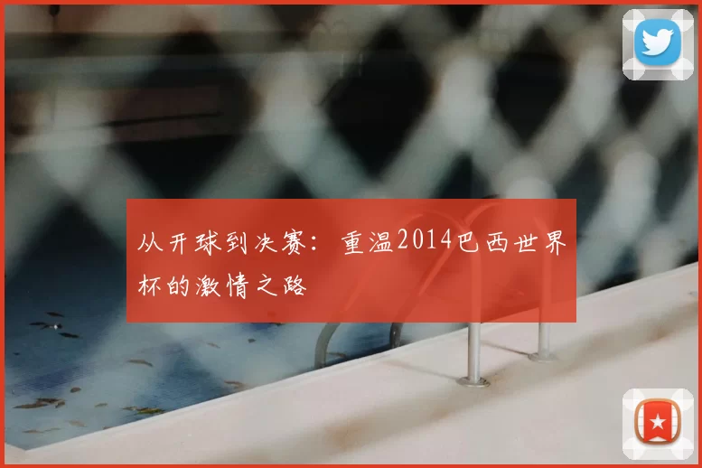 从开球到决赛：重温2014巴西世界杯的激情之路
