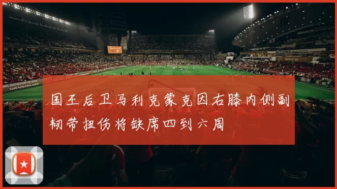 国王后卫马利克蒙克因右膝内侧副韧带扭伤将缺席四到六周