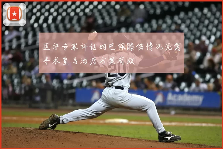 医学专家评估姆巴佩膝伤情况无需手术皇马治疗方案有效