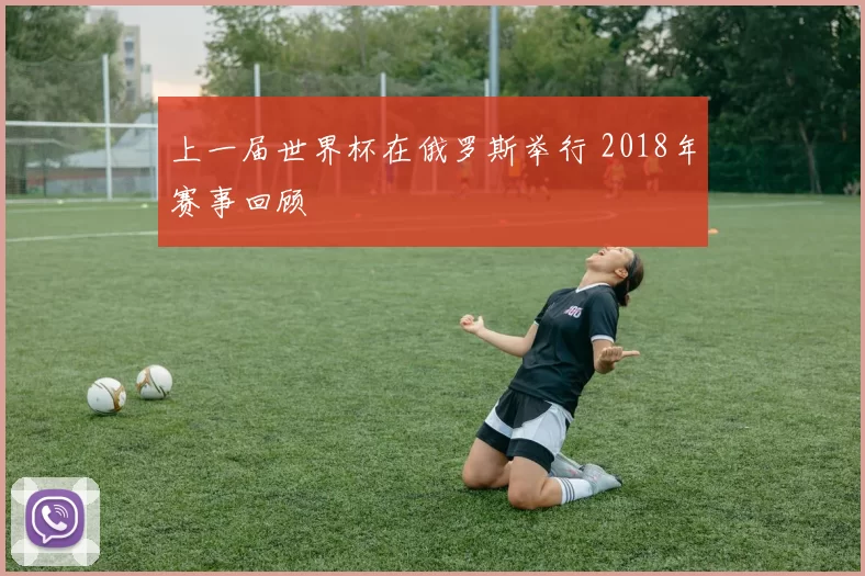 上一届世界杯在俄罗斯举行 2018年赛事回顾