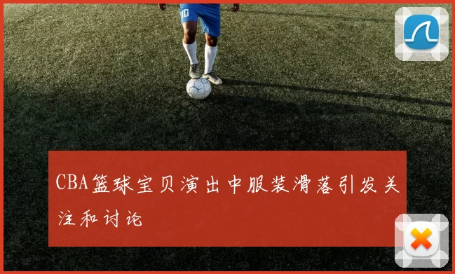 CBA篮球宝贝演出中服装滑落引发关注和讨论