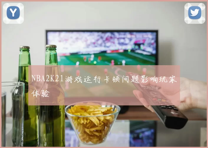 NBA2K21游戏运行卡顿问题影响玩家体验