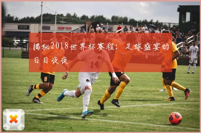 揭秘2018世界杯赛程：足球盛宴的日日夜夜