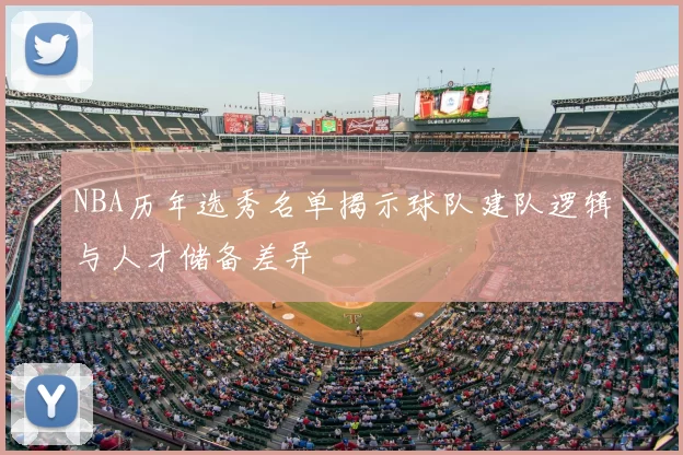 NBA历年选秀名单揭示球队建队逻辑与人才储备差异