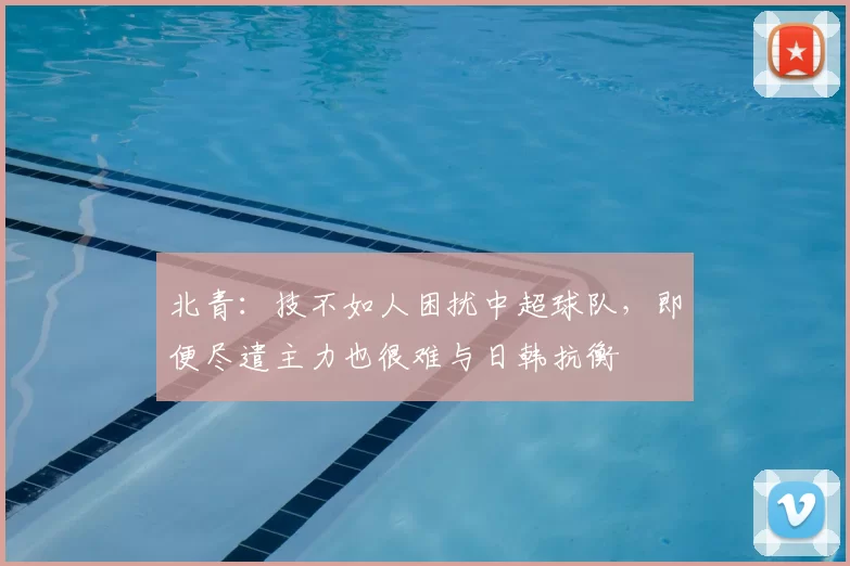 北青：技不如人困扰中超球队，即便尽遣主力也很难与日韩抗衡
