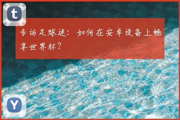 专访足球迷：如何在安卓设备上畅享世界杯？