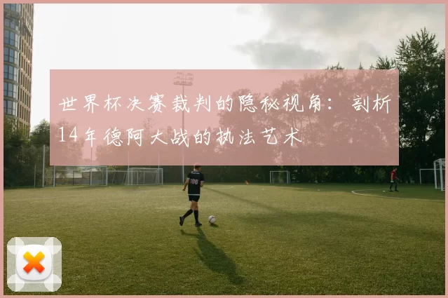 世界杯决赛裁判的隐秘视角：剖析14年德阿大战的执法艺术