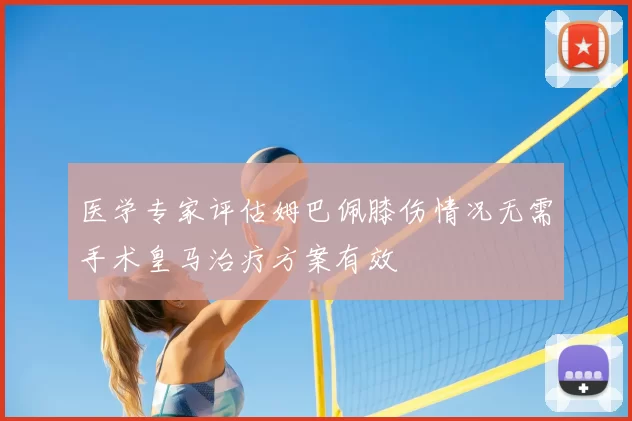 医学专家评估姆巴佩膝伤情况无需手术皇马治疗方案有效