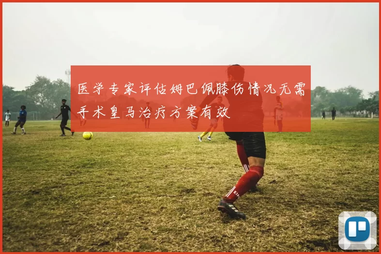 医学专家评估姆巴佩膝伤情况无需手术皇马治疗方案有效