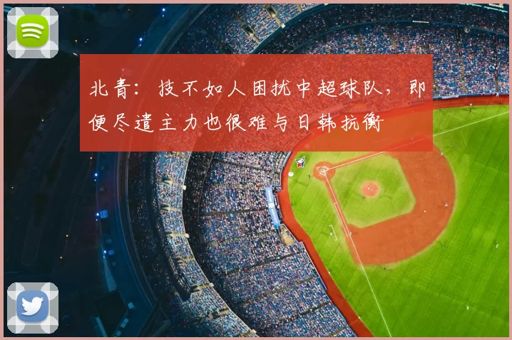 北青:技不如人困扰中超球队,即便尽遣主力也很难与日韩抗衡
